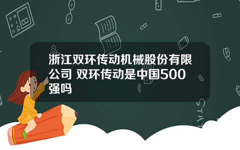 浙江双环传动机械股份有限公司 双环传动是中国500强吗